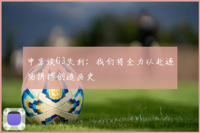 申京谈G3失利：我们将全力以赴逐场拼搏创造历史