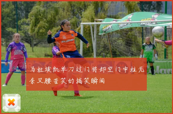 马杜埃凯单刀过门将却空门中柱无奈叉腰苦笑的搞笑瞬间