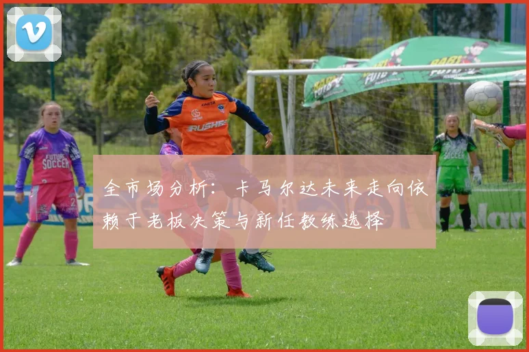 全市场分析：卡马尔达未来走向依赖于老板决策与新任教练选择