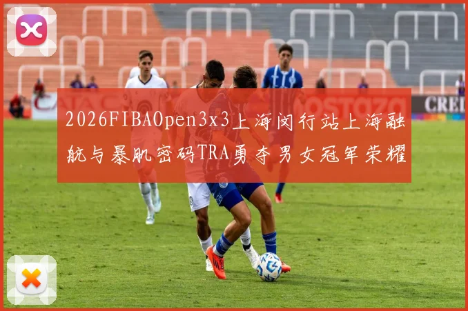 2026FIBAOpen3x3上海闵行站上海融航与暴肌密码TRA勇夺男女冠军荣耀
