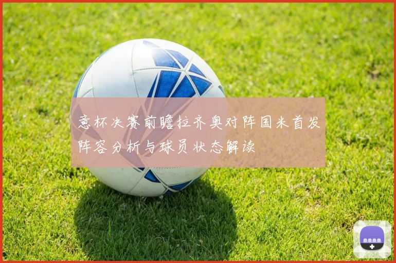 意杯决赛前瞻拉齐奥对阵国米首发阵容分析与球员状态解读