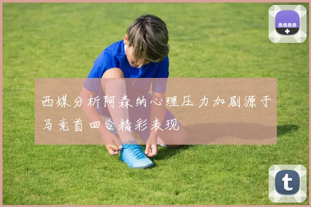西媒分析阿森纳心理压力加剧源于马竞首回合精彩表现