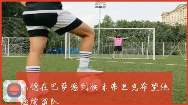 孔德在巴萨感到快乐弗里克希望他继续留队