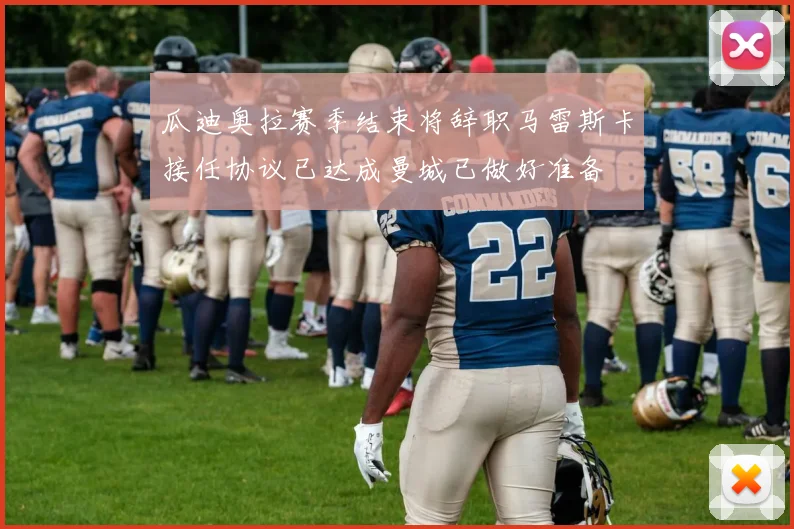 瓜迪奥拉赛季结束将辞职马雷斯卡接任协议已达成曼城已做好准备