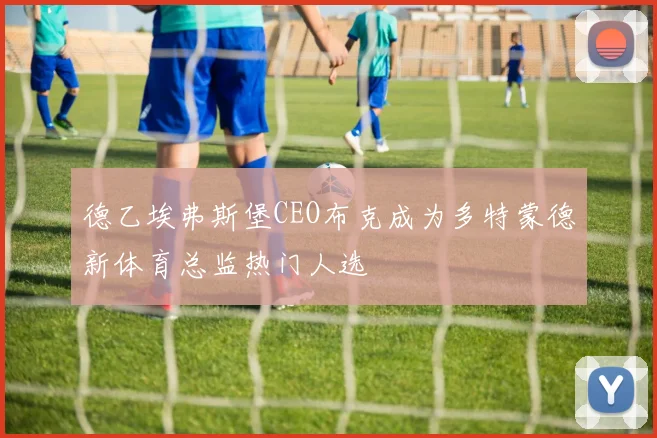德乙埃弗斯堡CEO布克成为多特蒙德新体育总监热门人选
