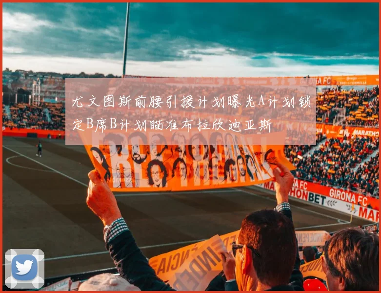 尤文图斯前腰引援计划曝光A计划锁定B席B计划瞄准布拉欣迪亚斯