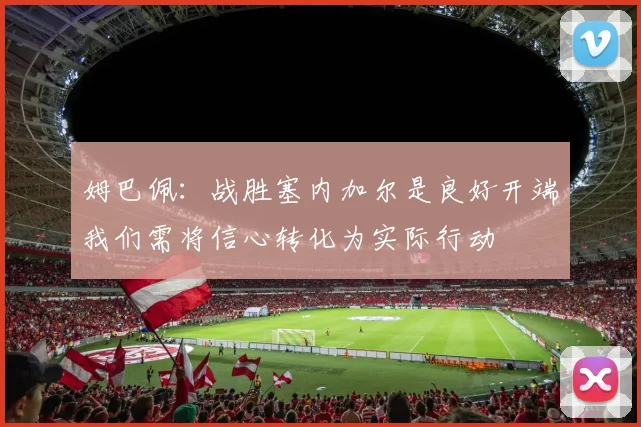 姆巴佩：战胜塞内加尔是良好开端我们需将信心转化为实际行动