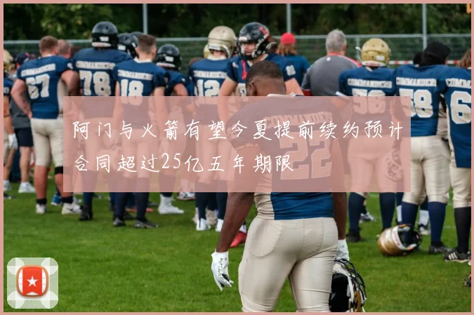 阿门与火箭有望今夏提前续约预计合同超过25亿五年期限