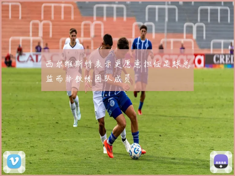 西尔维斯特表示更愿意担任足球总监而非教练团队成员