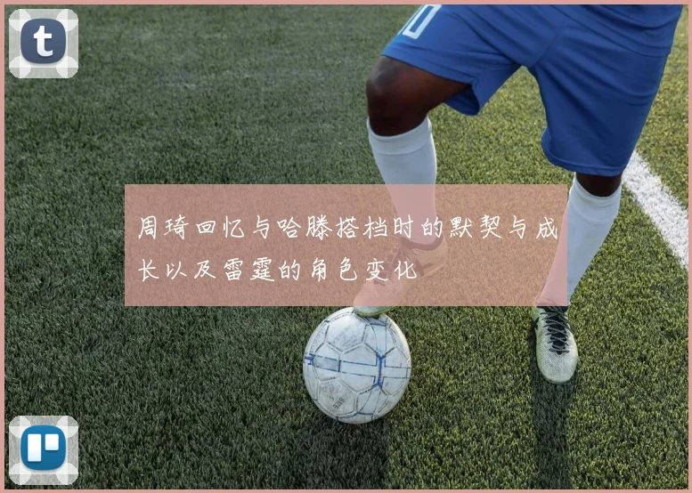 周琦回忆与哈滕搭档时的默契与成长以及雷霆的角色变化