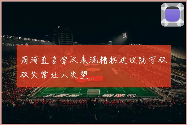 周琦直言索汉表现糟糕进攻防守双双失常让人失望