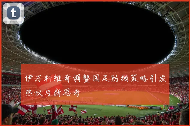 伊万科维奇调整国足防线策略引发热议与新思考
