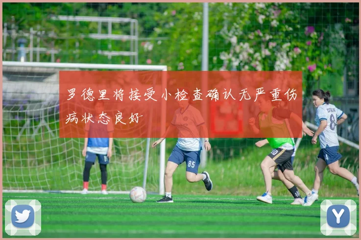 罗德里将接受小检查确认无严重伤病状态良好