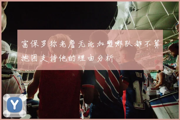 富保罗称老詹无论加盟哪队都不算抱团支持他的理由分析