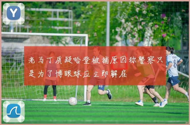 老马丁质疑哈登被捕原因称警察只是为了博眼球应立即解雇