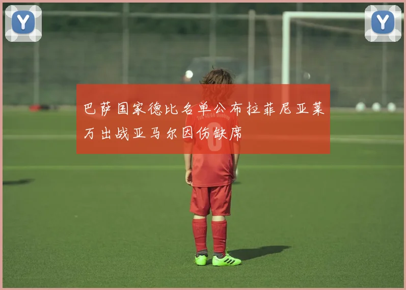 巴萨国家德比名单公布拉菲尼亚莱万出战亚马尔因伤缺席