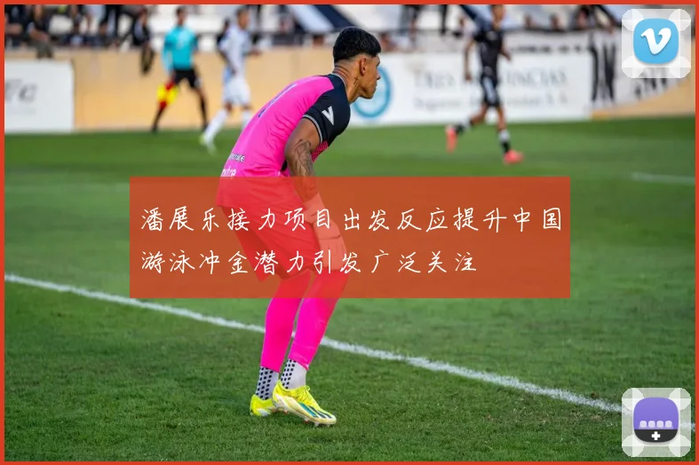 潘展乐接力项目出发反应提升中国游泳冲金潜力引发广泛关注