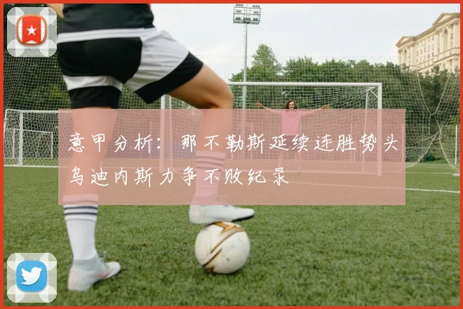 意甲分析：那不勒斯延续连胜势头乌迪内斯力争不败纪录