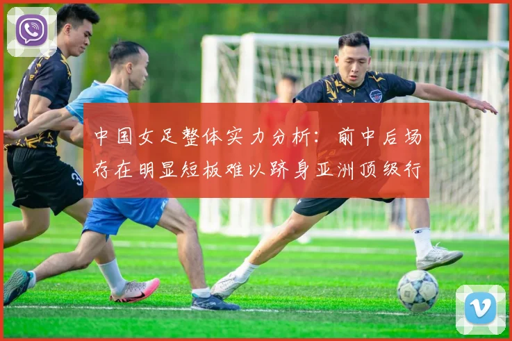 中国女足整体实力分析：前中后场存在明显短板难以跻身亚洲顶级行列