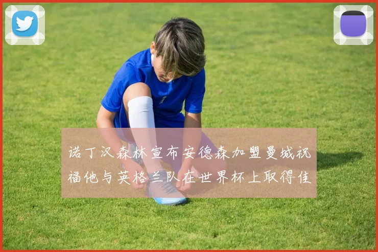 诺丁汉森林宣布安德森加盟曼城祝福他与英格兰队在世界杯上取得佳绩