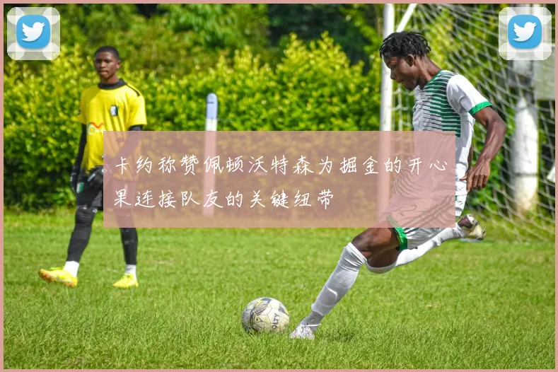 卡约称赞佩顿沃特森为掘金的开心果连接队友的关键纽带