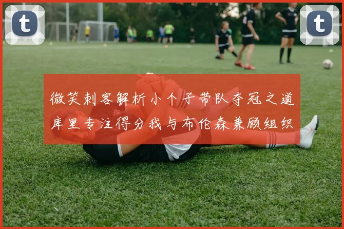 微笑刺客解析小个子带队夺冠之道库里专注得分我与布伦森兼顾组织与得分