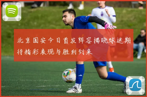 北京国安今日首发阵容揭晓球迷期待精彩表现与胜利到来